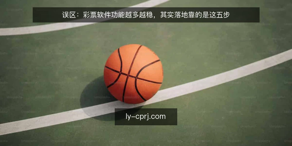 误区:彩票软件功能越多越稳,其实落地靠的是这五步 — 先核对真实需求边界 配图