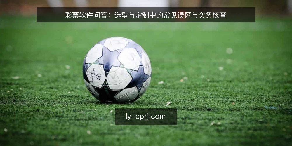 彩票软件问答：选型与定制中的常见误区与实务核查 — 先厘清：彩票软件选型与定制到底在问什么 配图