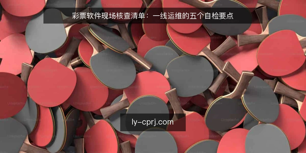 彩票软件现场核查清单：一线运维的五个自检要点 — 值得盯紧的现场信号 配图