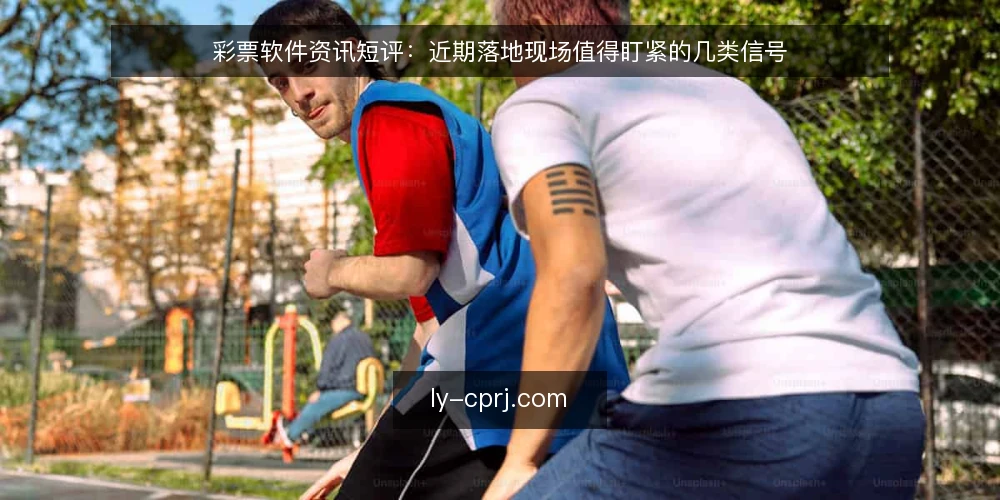 彩票软件资讯短评:近期落地现场值得盯紧的几类信号 — 近期现场值得盯的信号 配图