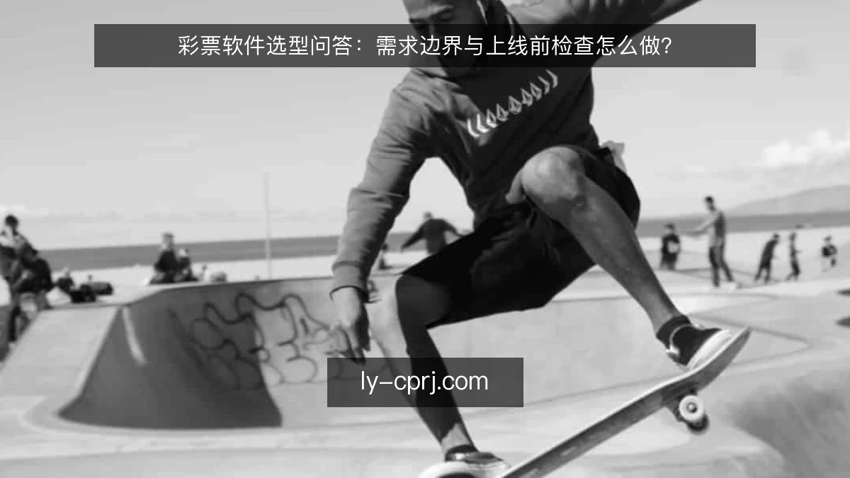 彩票软件选型问答:需求边界与上线前检查怎么做?